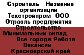 Строитель › Название организации ­ Техстройпром, ООО › Отрасль предприятия ­ Строительство › Минимальный оклад ­ 80 000 - Все города Работа » Вакансии   . Красноярский край,Бородино г.